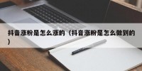 抖音涨粉是怎么涨的（抖音涨粉是怎么做到的）