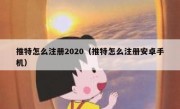 推特怎么注册2020（推特怎么注册安卓手机）