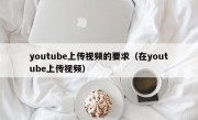 youtube上传视频的要求（在youtube上传视频）