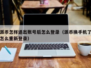 派币怎样退出账号后怎么登录（派币换手机了怎么重新登录）