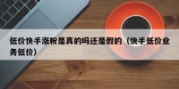 低价快手涨粉是真的吗还是假的（快手低价业务低价）
