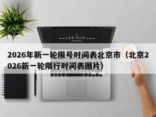 2026年新一轮限号时间表北京市（北京2026新一轮限行时间表图片）
