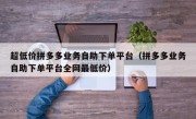 超低价拼多多业务自助下单平台（拼多多业务自助下单平台全网最低价）