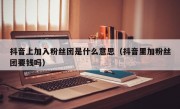 抖音上加入粉丝团是什么意思（抖音里加粉丝团要钱吗）
