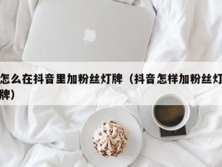 怎么在抖音里加粉丝灯牌（抖音怎样加粉丝灯牌）