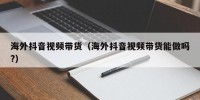 海外抖音视频带货（海外抖音视频带货能做吗?）