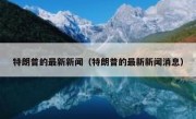 特朗普的最新新闻（特朗普的最新新闻消息）