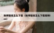 微博链接怎么下载（微博链接怎么下载视频ios）