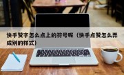 快手赞字怎么点上的符号呢（快手点赞怎么弄成别的样式）