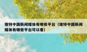 推特中国新闻媒体有哪些平台（推特中国新闻媒体有哪些平台可以看）
