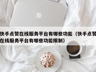 快手点赞在线服务平台有哪些功能（快手点赞在线服务平台有哪些功能限制）