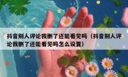 抖音别人评论我删了还能看见吗（抖音别人评论我删了还能看见吗怎么设置）