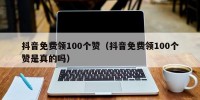 抖音免费领100个赞（抖音免费领100个赞是真的吗）