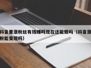 抖音里涨粉丝有钱赚吗现在还能做吗（抖音涨粉能变现吗）