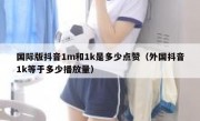 国际版抖音1m和1k是多少点赞（外国抖音1k等于多少播放量）