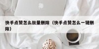 快手点赞怎么批量删除（快手点赞怎么一键删除）