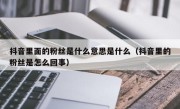 抖音里面的粉丝是什么意思是什么（抖音里的粉丝是怎么回事）