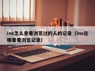 ins怎么查看浏览过的人的记录（ins在哪里看浏览记录）