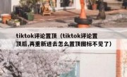 tiktok评论置顶（tiktok评论置顶后,再重新进去怎么置顶图标不见了）