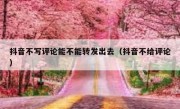 抖音不写评论能不能转发出去（抖音不给评论）