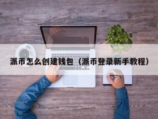 派币怎么创建钱包（派币登录新手教程）