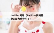 twitter网站（Twitter网站能登app为啥登不了）
