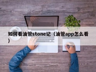 如何看油管stone记(油管app怎么看)