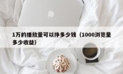 1万的播放量可以挣多少钱（1000浏览量多少收益）