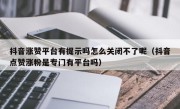 抖音涨赞平台有提示吗怎么关闭不了呢（抖音点赞涨粉是专门有平台吗）