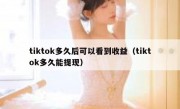 tiktok多久后可以看到收益（tiktok多久能提现）