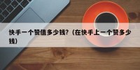 快手一个赞值多少钱?（在快手上一个赞多少钱）