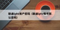 联通iptv用户密码（联通iptv账号默认密码）