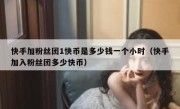 快手加粉丝团1快币是多少钱一个小时（快手加入粉丝团多少快币）