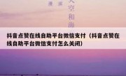 抖音点赞在线自助平台微信支付（抖音点赞在线自助平台微信支付怎么关闭）