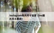 instagram照片尺寸设置（ins图片大小要求）