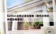 twitter点赞记录在哪里（推特点赞的内容在哪里找）