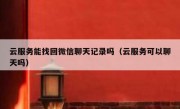 云服务能找回微信聊天记录吗（云服务可以聊天吗）