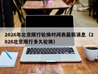 2026年北京限行轮换时间表最新消息（2026北京限行多久轮换）