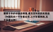 要看千年的中国去哪里,看五百年的历史英语（中国历史一千年看北京,三千年看陕西,五千年看山西）