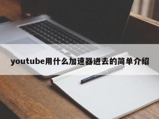 youtube用什么加速器进去的简单介绍