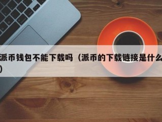 派币钱包不能下载吗（派币的下载链接是什么）