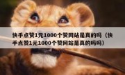 快手点赞1元1000个赞网站是真的吗（快手点赞1元1000个赞网站是真的吗吗）