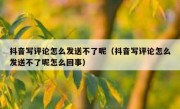 抖音写评论怎么发送不了呢（抖音写评论怎么发送不了呢怎么回事）