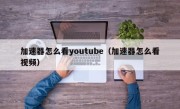 加速器怎么看youtube（加速器怎么看视频）