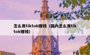 怎么用tiktok赚钱（国内怎么用tiktok赚钱）