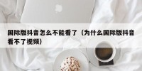 国际版抖音怎么不能看了（为什么国际版抖音看不了视频）