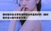 国际版抖音点赞有钱吗安全吗是真的吗（国际版抖音m是代表多少赞）