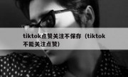 tiktok点赞关注不保存（tiktok不能关注点赞）