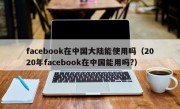 facebook在中国大陆能使用吗（2020年facebook在中国能用吗?）
