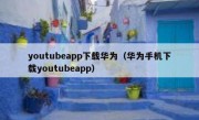 youtubeapp下载华为（华为手机下载youtubeapp）